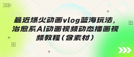 最近爆火动画vlog蓝海玩法，治愈系AI动画视频动态插画视频教程(含素材)-轻创副业圈