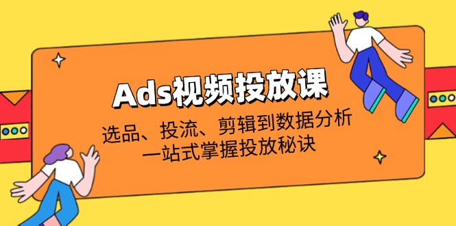 Ads视频投放课全解析：选品、投流、剪辑到数据分析，一站式掌握投放秘诀-轻创副业圈