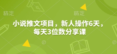 小说推文项目，新人操作6天，每天3位数分享课-轻创副业圈