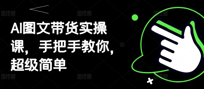 AI图文带货实操课，手把手教你，超级简单-轻创副业圈