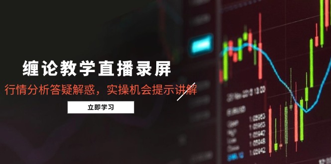 缠论教学直播录屏，行情分析答疑解惑，实操机会提示讲解(5月-轻创副业圈