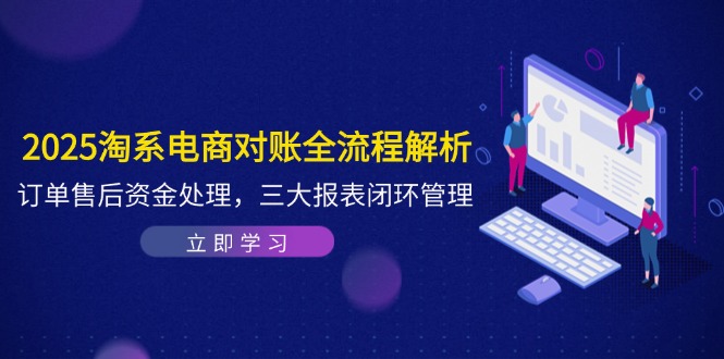 2025淘系电商对账全流程解析，订单售后资金处理，三大报表闭环管理-轻创副业圈
