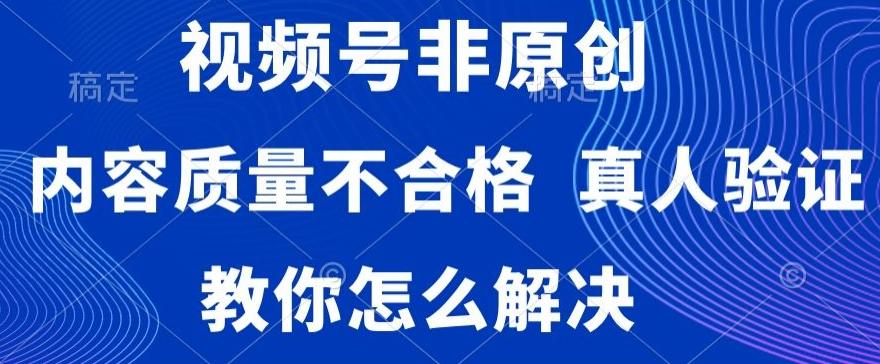 视频号非原创，内容质量不合格，真人验证，违规怎么解决【揭秘】-轻创副业圈