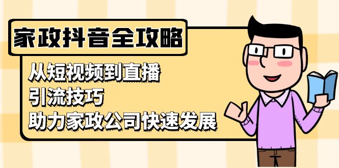 家政抖音运营指南：从短视频到直播，引流技巧，助力家政公司快速发展-轻创副业圈