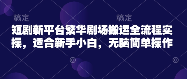 短剧新平台繁华剧场搬运全流程实操，适合新手小白，无脑简单操作-轻创副业圈
