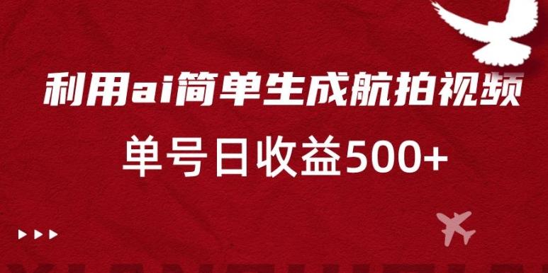 利用ai简单复制粘贴，生成航拍视频，单号日收益500+【揭秘】-轻创副业圈