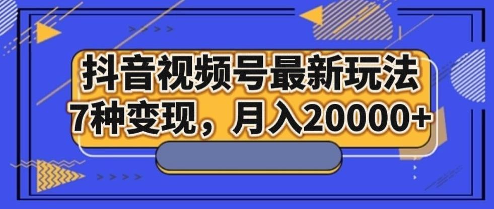抖音视频号最新玩法，7种变现，月入20000+-轻创副业圈