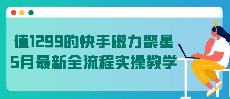 值1299的快手磁力聚星5月最新全流程实操教学【揭秘】-轻创副业圈
