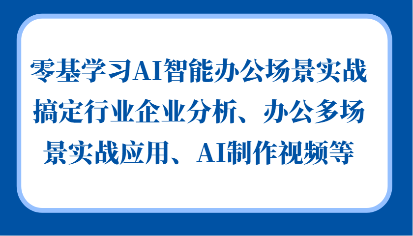 零基学习AI智能办公场景实战，搞定行业企业分析、办公多场景实战应用、AI制作视频等-轻创副业圈