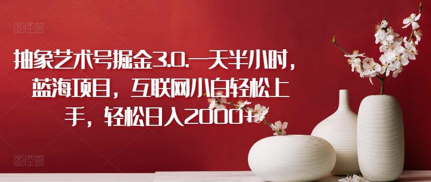 抽象艺术号掘金3.0.一天半小时，蓝海项目，互联网小白轻松上手，轻松日入2000+【揭秘】-轻创副业圈