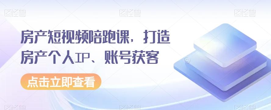 房产短视频陪跑课，打造房产个人IP、账号获客-轻创副业圈