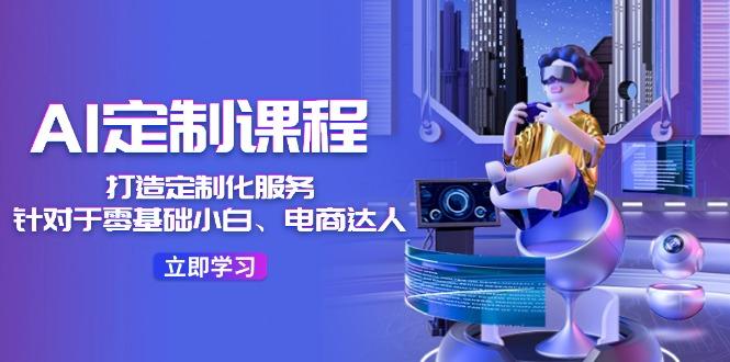 AI-定制课程，打造 定制化服务(针对于零基础小白、电商达人-轻创副业圈
