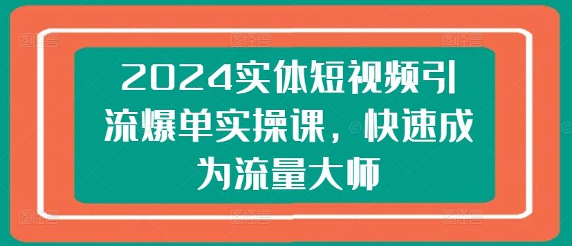 2024实体短视频引流爆单实操课，快速成为流量大师-轻创副业圈