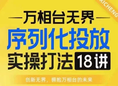 【万相台无界】序列化投放实操18讲线上实战班，淘系电商人的必修课-轻创副业圈