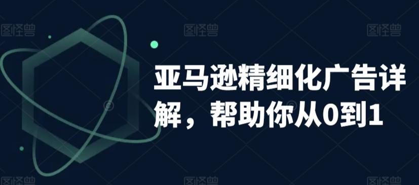 亚马逊精细化广告详解，帮助你从0到1，自动广告权重解读、手动广告打法详解-轻创副业圈