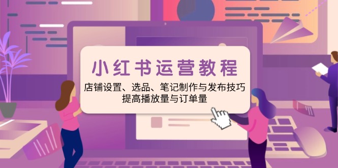小红书运营教程：店铺设置、选品、笔记制作与发布技巧、提高播放量与订…-轻创副业圈