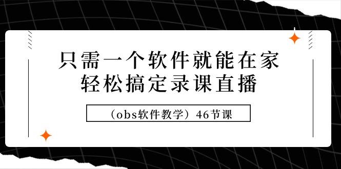 (9336期)只需一个软件就能在家轻松搞定录课直播(obs软件教学)46节课-轻创副业圈