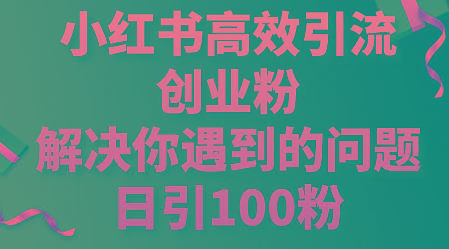 小红书高效引流创业粉，解决你遇到的问题，日引100粉-轻创副业圈