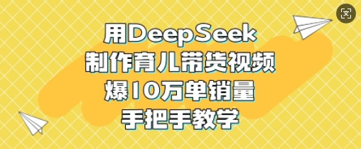 用DeepSeek制作育儿带货视频，爆10W单销量，手把手教学-轻创副业圈