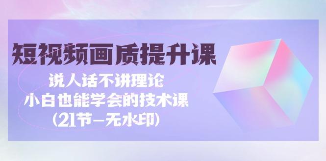 (9659期)短视频-画质提升课，说人话不讲理论，小白也能学会的技术课(21节-无水印)-轻创副业圈