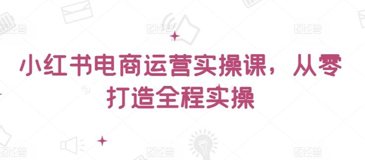 小红书电商运营实操课，​从零打造全程实操-轻创副业圈