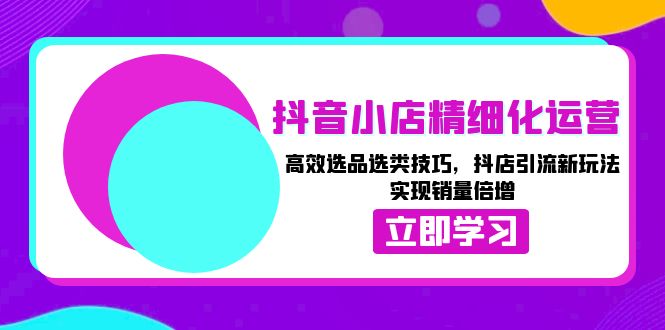 抖音小店精细化运营：高效选品选类技巧，抖店引流新玩法，实现销量倍增-轻创副业圈