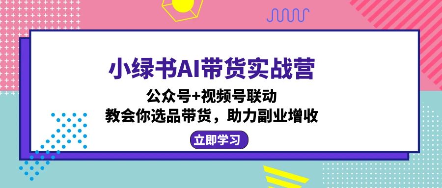 小绿书AI带货实战营：公众号+视频号联动，教会你选品带货，助力副业增收-轻创副业圈