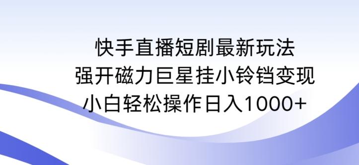 快手直播短剧最新玩法，强开磁力巨星挂小铃铛变现，小白轻松操作日入1000+【揭秘】-轻创副业圈