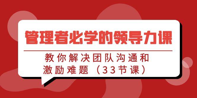 管理者必学的领导力课：教你解决团队沟通和激励难题(33节课)-轻创副业圈