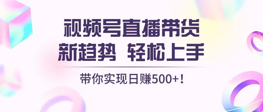 视频号直播带货新趋势，轻松上手，带你实现日赚500+-轻创副业圈