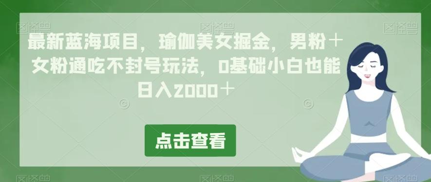 最新蓝海项目，瑜伽美女掘金，男粉＋女粉通吃不封号玩法，0基础小白也能日入2000＋-轻创副业圈