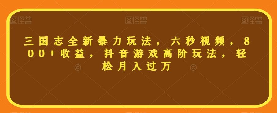 三国志全新暴力玩法，六秒视频，800+收益，抖音游戏高阶玩法，轻松月入过万【揭秘】-轻创副业圈