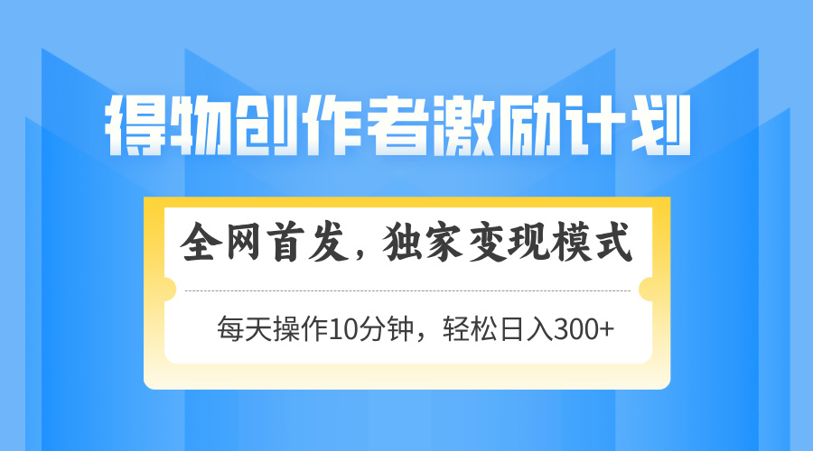 得物创作者激励，变现模式，轻松上手，日入300+可矩阵，可放大-轻创副业圈