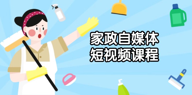 家政 自媒体短视频课程：从内容到发布，解析拍摄与剪辑技巧，打造爆款视频-轻创副业圈