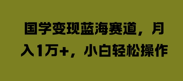 国学变现蓝海赛道，月入1W+，小白轻松操作【揭秘】-轻创副业圈