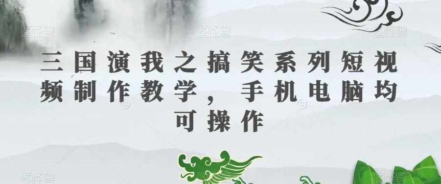 三国演我之搞笑系列短视频制作教学，手机电脑均可操作-轻创副业圈