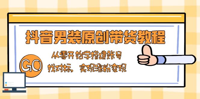 抖音男装原创带货教程：从零开始学搭建账号，找对标，实现涨粉变现-轻创副业圈