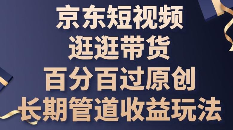 京东短视频逛逛带货百分百过原创，长期管道收益玩法【揭秘】-轻创副业圈