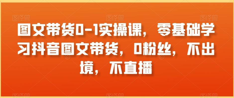 图文带货0-1实操课，零基础学习抖音图文带货，0粉丝，不出境，不直播-轻创副业圈