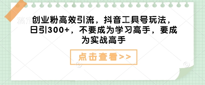创业粉高效引流，抖音工具号玩法，日引300+，不要成为学习高手，要成为实战高手-轻创副业圈