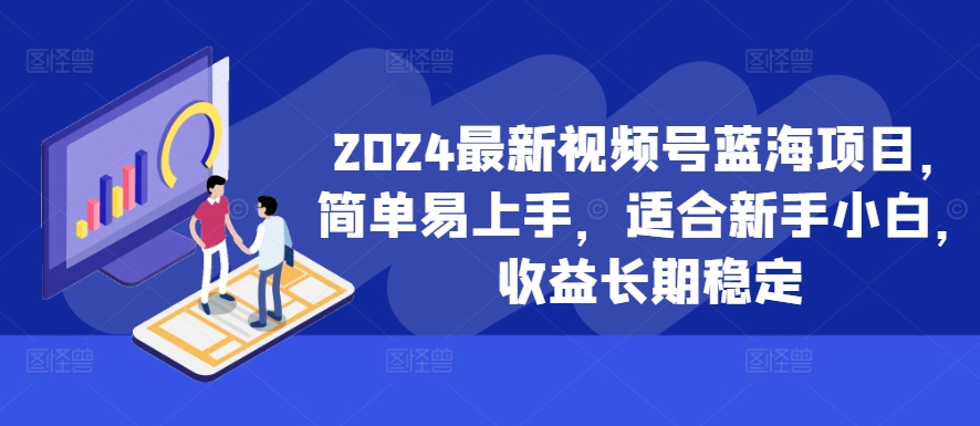 2024最新视频号蓝海项目，简单易上手，适合新手小白，收益长期稳定-轻创副业圈