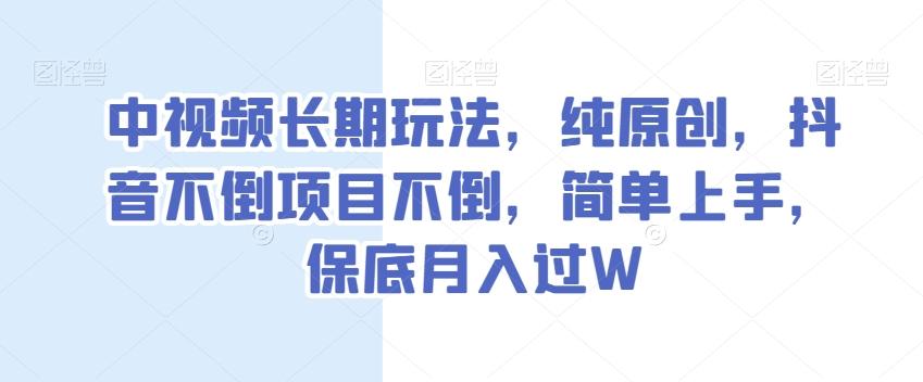 中视频长期玩法，纯原创，抖音不倒项目不倒，简单上手，保底月入过W【揭秘】-轻创副业圈