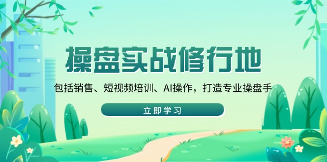 操盘实战修行地：包括销售、短视频培训、AI操作，打造专业操盘手-轻创副业圈