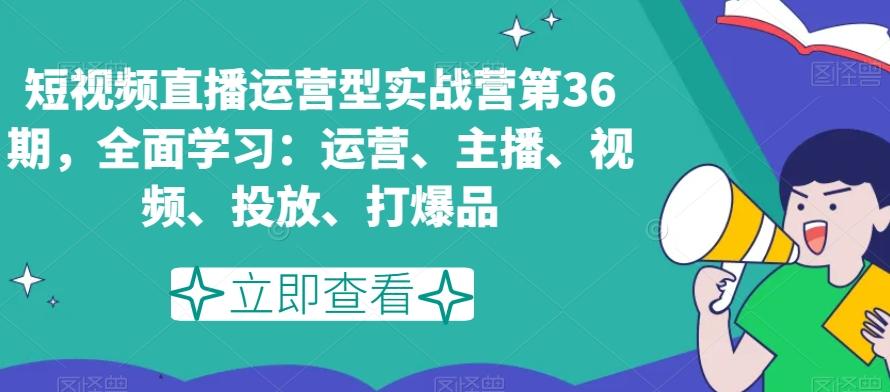 短视频直播运营型实战营第36期，全面学习：运营、主播、视频、投放、打爆品-轻创副业圈