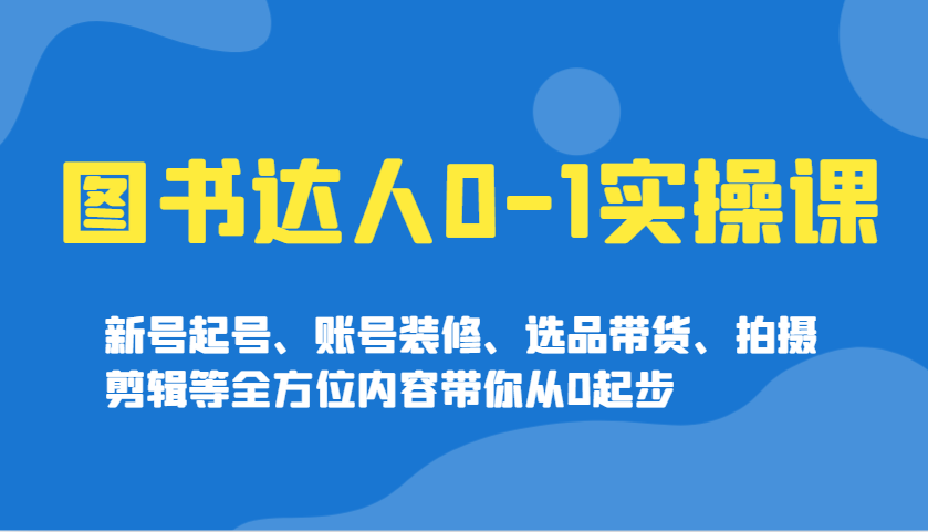 图书达人0-1实操课，新号起号、账号装修、选品带货、拍摄剪辑等全方位内容带你从0起步-轻创副业圈