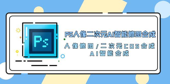 PS人像二次元AI智能修图 合成 人像修图/二次元 COS合成/AI 智能合成/100节-轻创副业圈