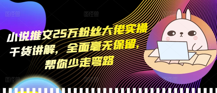 小说推文25万粉丝大佬实操干货讲解，全面毫无保留，帮你少走弯路-轻创副业圈