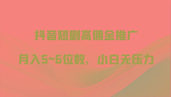 抖音短剧高佣金推广，月入5~6位数，小白无压力-轻创副业圈