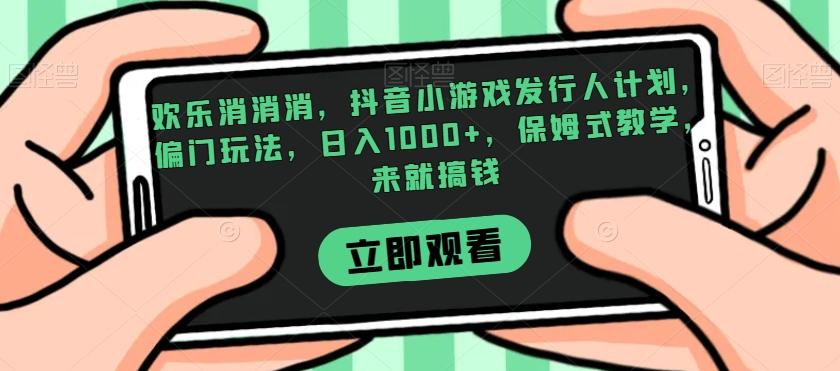 欢乐消消消，抖音小游戏发行人计划，偏门玩法，日入1000+，保姆式教学，来就搞钱-轻创副业圈