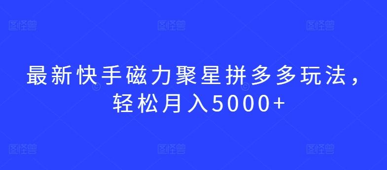 最新快手磁力聚星拼多多玩法，轻松月入5000+【揭秘】-轻创副业圈